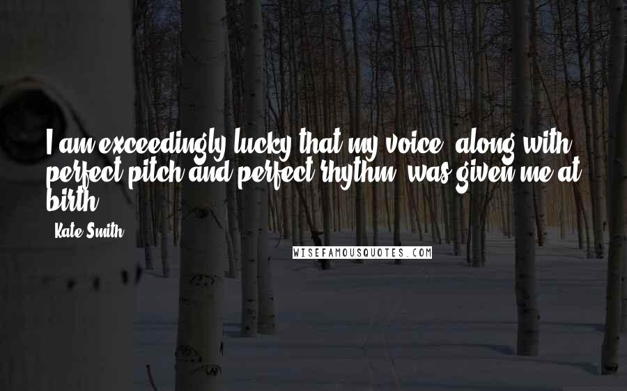 Kate Smith quotes: I am exceedingly lucky that my voice, along with perfect pitch and perfect rhythm, was given me at birth.