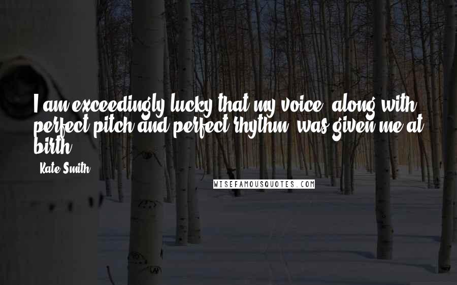 Kate Smith quotes: I am exceedingly lucky that my voice, along with perfect pitch and perfect rhythm, was given me at birth. Kate Smith quotes: I am exceedingly lucky that my voice, along with perfect pitch and perfect rhythm, was given me at birth.