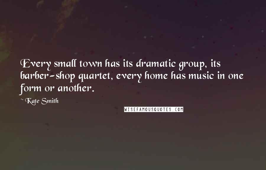 Kate Smith quotes: Every small town has its dramatic group, its barber-shop quartet, every home has music in one form or another.