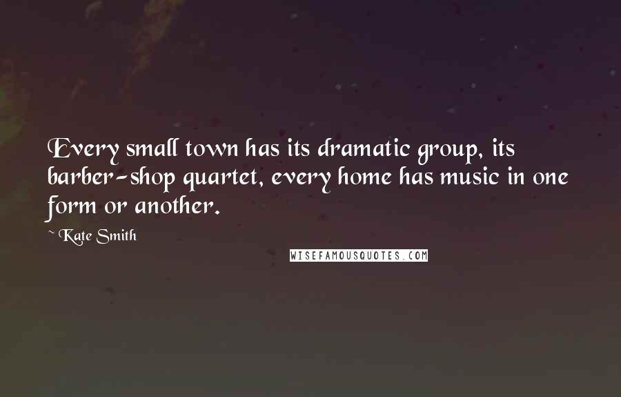 Kate Smith quotes: Every small town has its dramatic group, its barber-shop quartet, every home has music in one form or another. Kate Smith quotes: Every small town has its dramatic group, its barber-shop quartet, every home has music in one form or another.