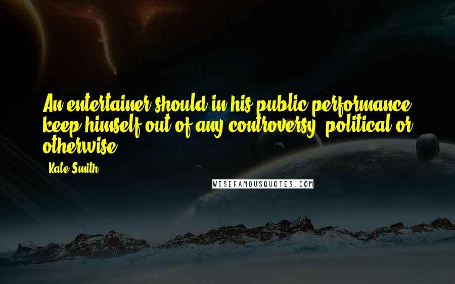 Kate Smith quotes: An entertainer should in his public performance keep himself out of any controversy, political or otherwise. Kate Smith quotes: An entertainer should in his public performance keep himself out of any controversy, political or otherwise.