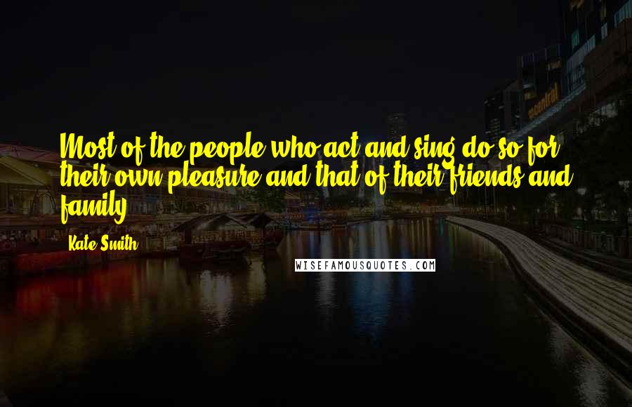 Kate Smith quotes: Most of the people who act and sing do so for their own pleasure and that of their friends and family. Kate Smith quotes: Most of the people who act and sing do so for their own pleasure and that of their friends and family.