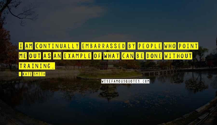 Kate Smith quotes: I am continually embarrassed by people who point me out as an example of what can be done without training. Kate Smith quotes: I am continually embarrassed by people who point me out as an example of what can be done without training.