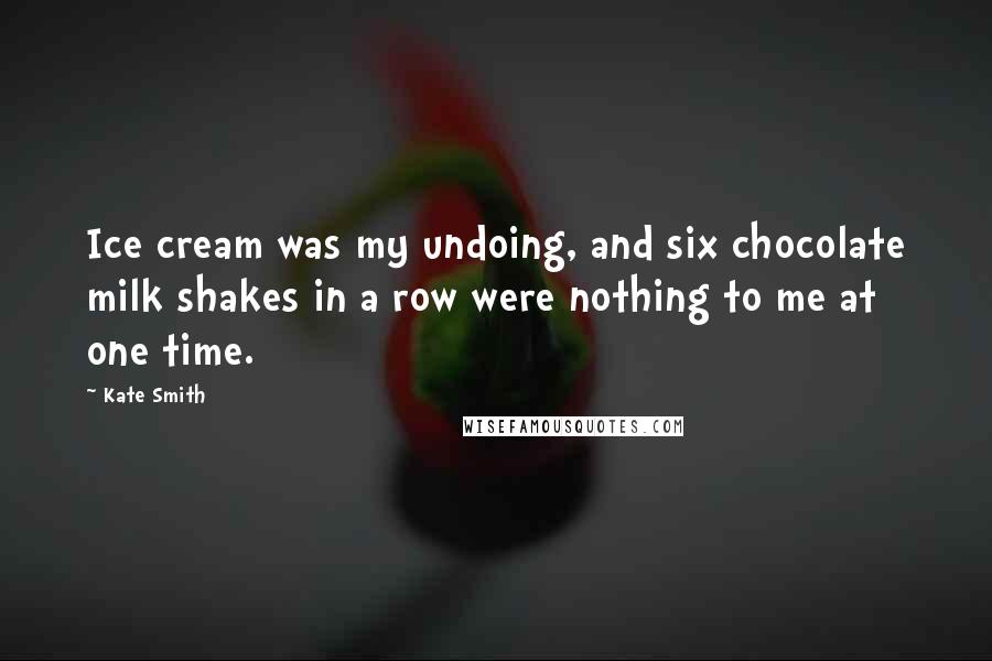 Kate Smith quotes: Ice cream was my undoing, and six chocolate milk shakes in a row were nothing to me at one time.