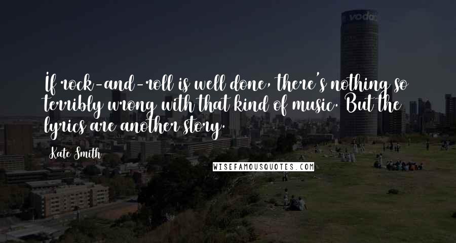 Kate Smith quotes: If rock-and-roll is well done, there's nothing so terribly wrong with that kind of music. But the lyrics are another story.