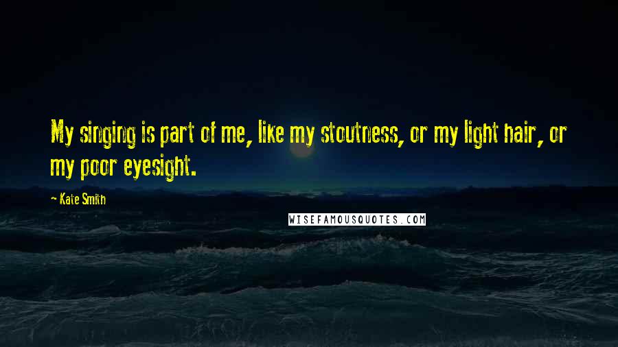 Kate Smith quotes: My singing is part of me, like my stoutness, or my light hair, or my poor eyesight.