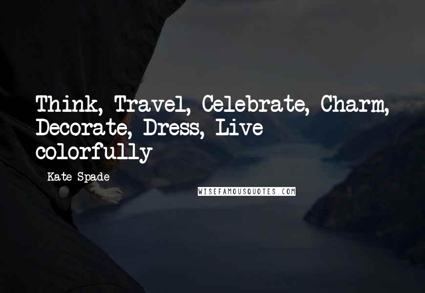 Kate Spade quotes: Think, Travel, Celebrate, Charm, Decorate, Dress, Live - colorfully