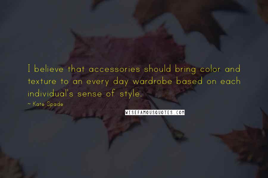 Kate Spade quotes: I believe that accessories should bring color and texture to an every day wardrobe based on each individual's sense of style.