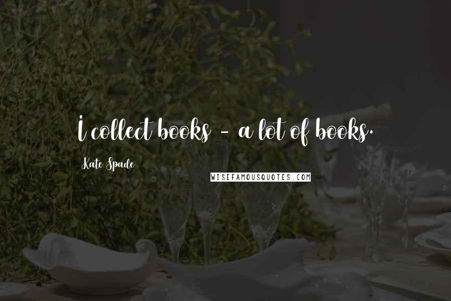 Kate Spade quotes: I collect books - a lot of books.