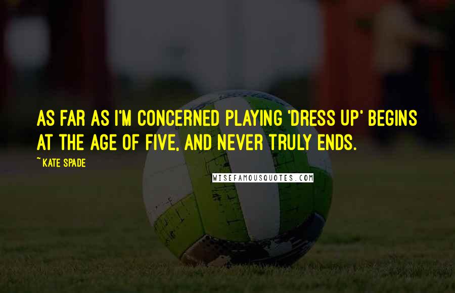 Kate Spade quotes: As far as I'm concerned playing 'Dress Up' begins at the age of five, and never truly ends.
