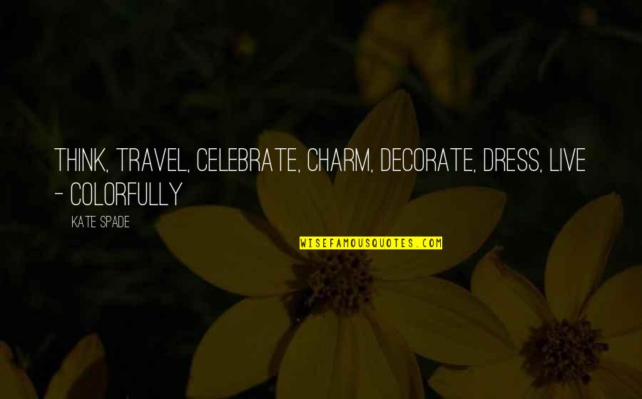 Kate Spade Quotes By Kate Spade: Think, Travel, Celebrate, Charm, Decorate, Dress, Live -