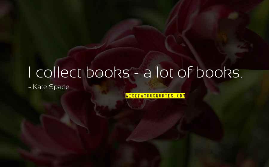 Kate Spade Quotes By Kate Spade: I collect books - a lot of books. Kate Spade Quotes By Kate Spade: I collect books - a lot of books.