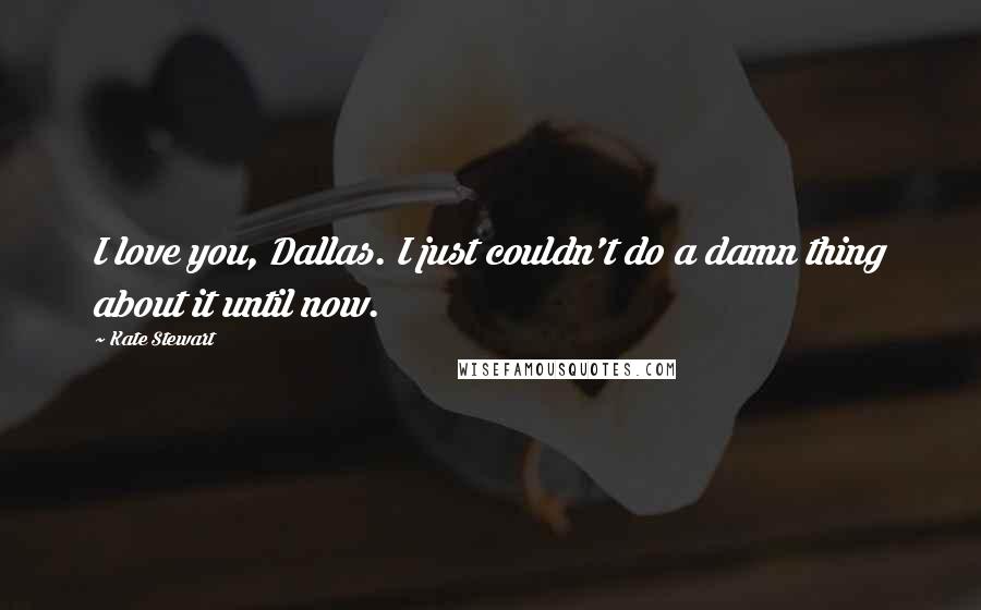 Kate Stewart quotes: I love you, Dallas. I just couldn't do a damn thing about it until now.