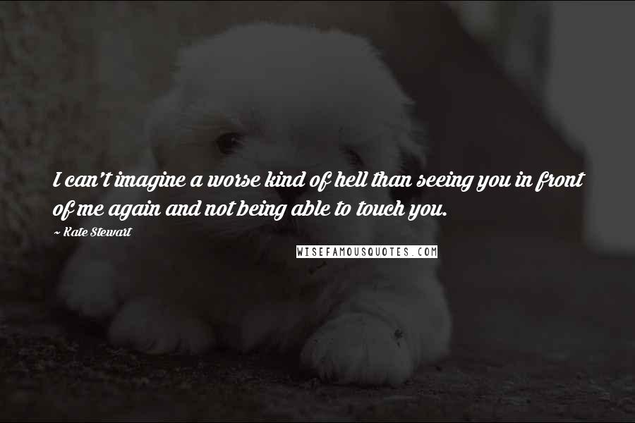 Kate Stewart quotes: I can't imagine a worse kind of hell than seeing you in front of me again and not being able to touch you.