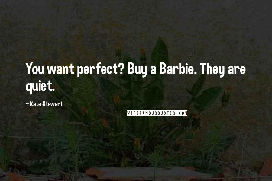 Kate Stewart quotes: You want perfect? Buy a Barbie. They are quiet.
