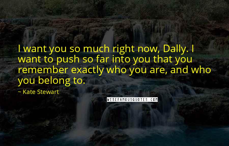 Kate Stewart quotes: I want you so much right now, Dally. I want to push so far into you that you remember exactly who you are, and who you belong to.