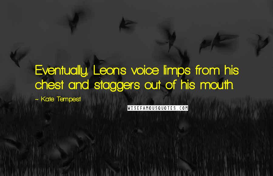 Kate Tempest quotes: Eventually, Leon's voice limps from his chest and staggers out of his mouth.