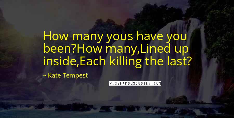 Kate Tempest quotes: How many yous have you been?How many,Lined up inside,Each killing the last?