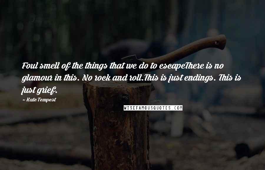 Kate Tempest quotes: Foul smell of the things that we do to escapeThere is no glamour in this. No rock and roll.This is just endings. This is just grief.