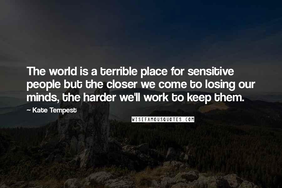 Kate Tempest quotes: The world is a terrible place for sensitive people but the closer we come to losing our minds, the harder we'll work to keep them.