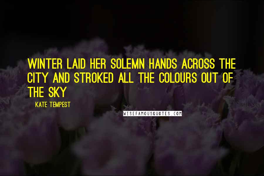 Kate Tempest quotes: Winter laid her solemn hands across the city and stroked all the colours out of the sky