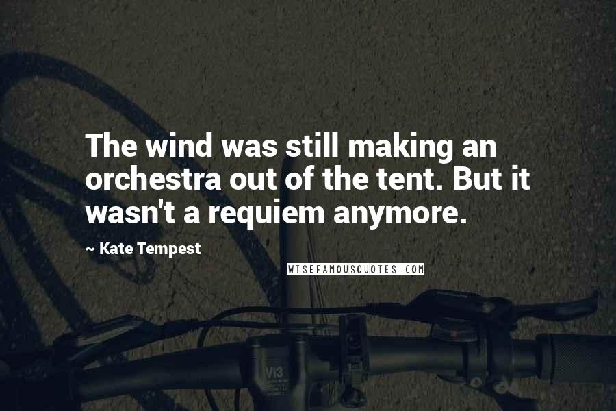 Kate Tempest quotes: The wind was still making an orchestra out of the tent. But it wasn't a requiem anymore.