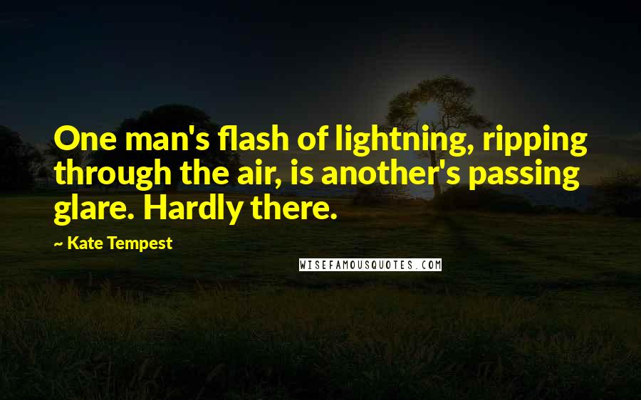 Kate Tempest quotes: One man's flash of lightning, ripping through the air, is another's passing glare. Hardly there.