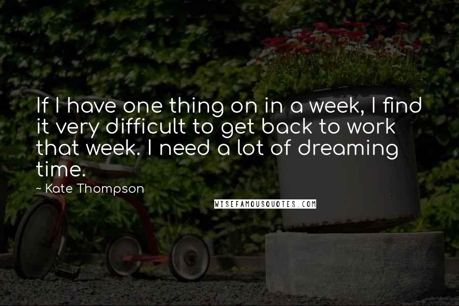 Kate Thompson quotes: If I have one thing on in a week, I find it very difficult to get back to work that week. I need a lot of dreaming time. Kate Thompson quotes: If I have one thing on in a week, I find it very difficult to get back to work that week. I need a lot of dreaming time.