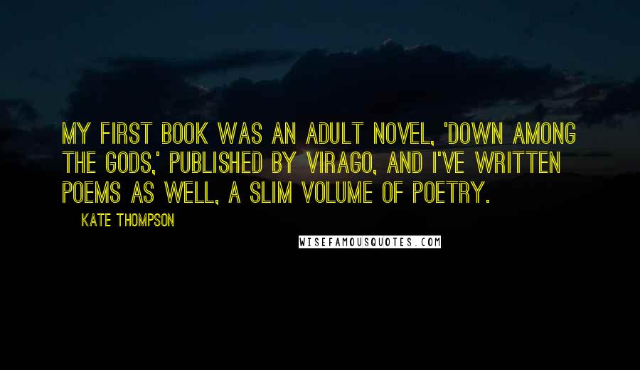 Kate Thompson quotes: My first book was an adult novel, 'Down Among the Gods,' published by Virago, and I've written poems as well, a slim volume of poetry. Kate Thompson quotes: My first book was an adult novel, 'Down Among the Gods,' published by Virago, and I've written poems as well, a slim volume of poetry.