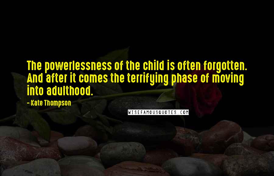 Kate Thompson quotes: The powerlessness of the child is often forgotten. And after it comes the terrifying phase of moving into adulthood. Kate Thompson quotes: The powerlessness of the child is often forgotten. And after it comes the terrifying phase of moving into adulthood.