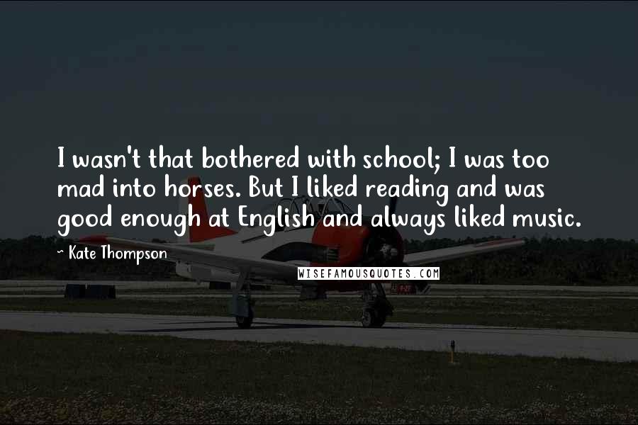 Kate Thompson quotes: I wasn't that bothered with school; I was too mad into horses. But I liked reading and was good enough at English and always liked music. Kate Thompson quotes: I wasn't that bothered with school; I was too mad into horses. But I liked reading and was good enough at English and always liked music.