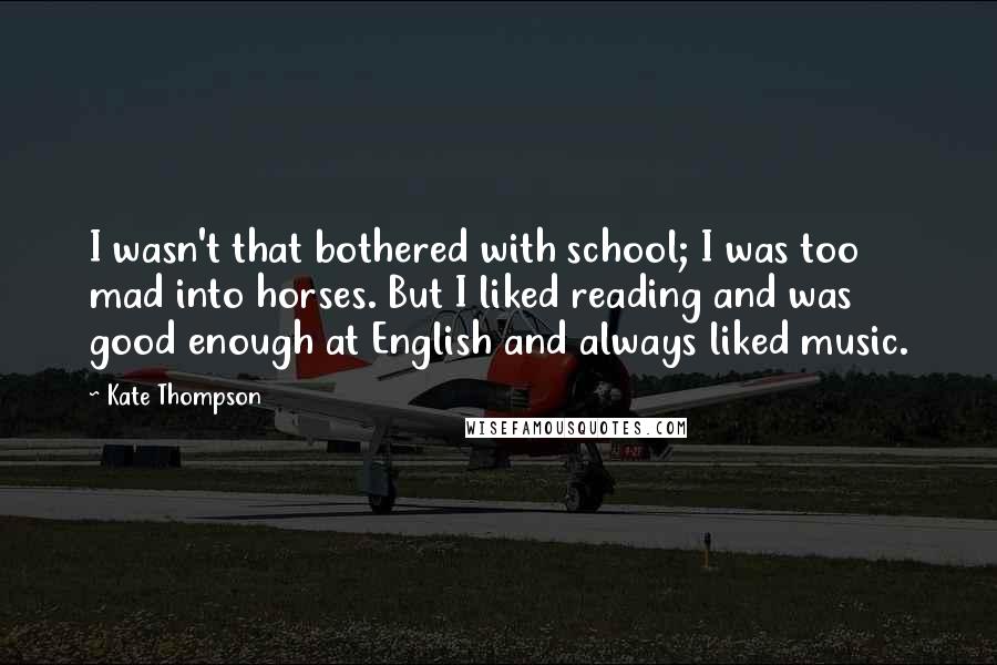 Kate Thompson quotes: I wasn't that bothered with school; I was too mad into horses. But I liked reading and was good enough at English and always liked music.