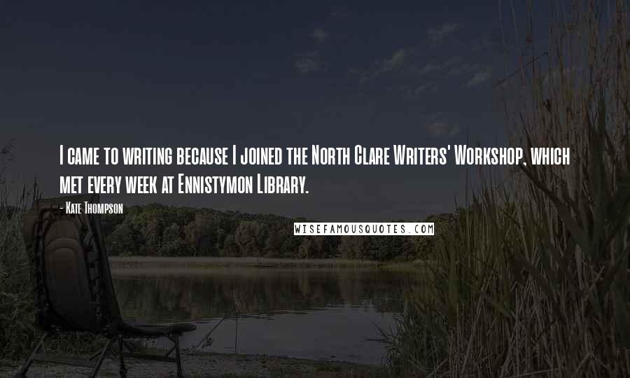 Kate Thompson quotes: I came to writing because I joined the North Clare Writers' Workshop, which met every week at Ennistymon Library. Kate Thompson quotes: I came to writing because I joined the North Clare Writers' Workshop, which met every week at Ennistymon Library.