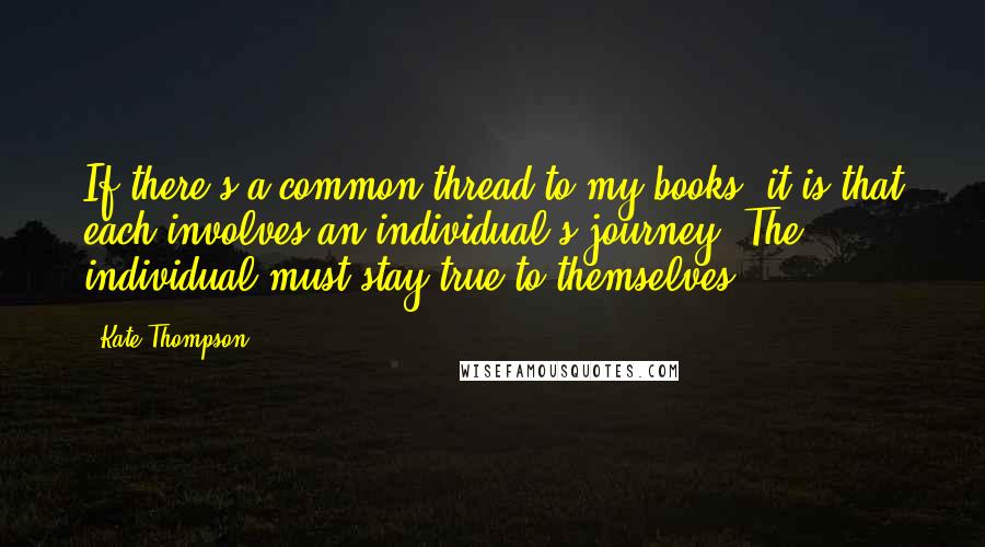 Kate Thompson quotes: If there's a common thread to my books, it is that each involves an individual's journey. The individual must stay true to themselves. Kate Thompson quotes: If there's a common thread to my books, it is that each involves an individual's journey. The individual must stay true to themselves.