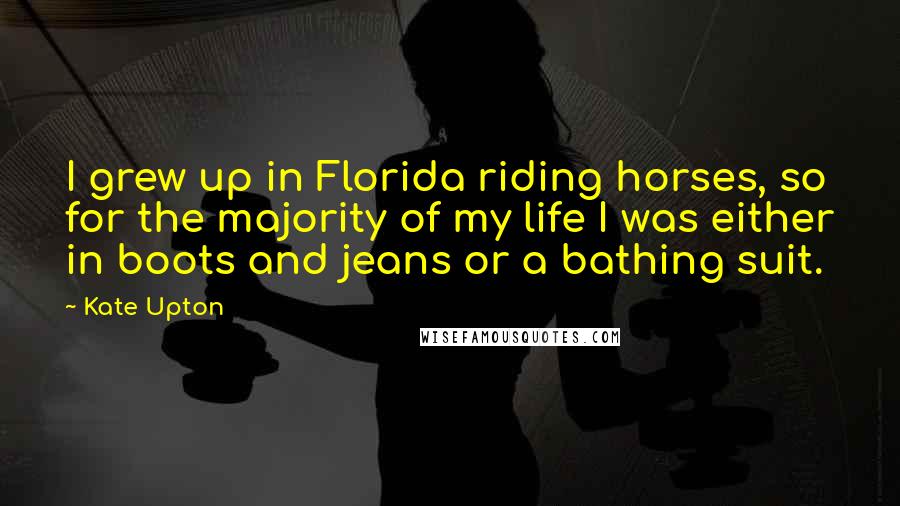 Kate Upton quotes: I grew up in Florida riding horses, so for the majority of my life I was either in boots and jeans or a bathing suit.