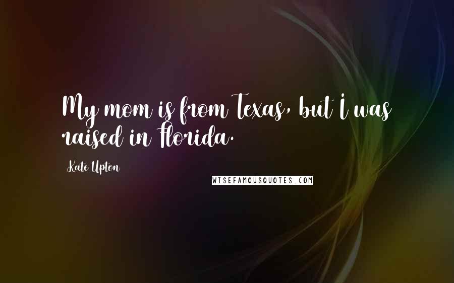Kate Upton quotes: My mom is from Texas, but I was raised in Florida.