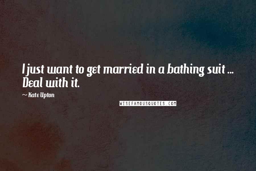 Kate Upton quotes: I just want to get married in a bathing suit ... Deal with it.