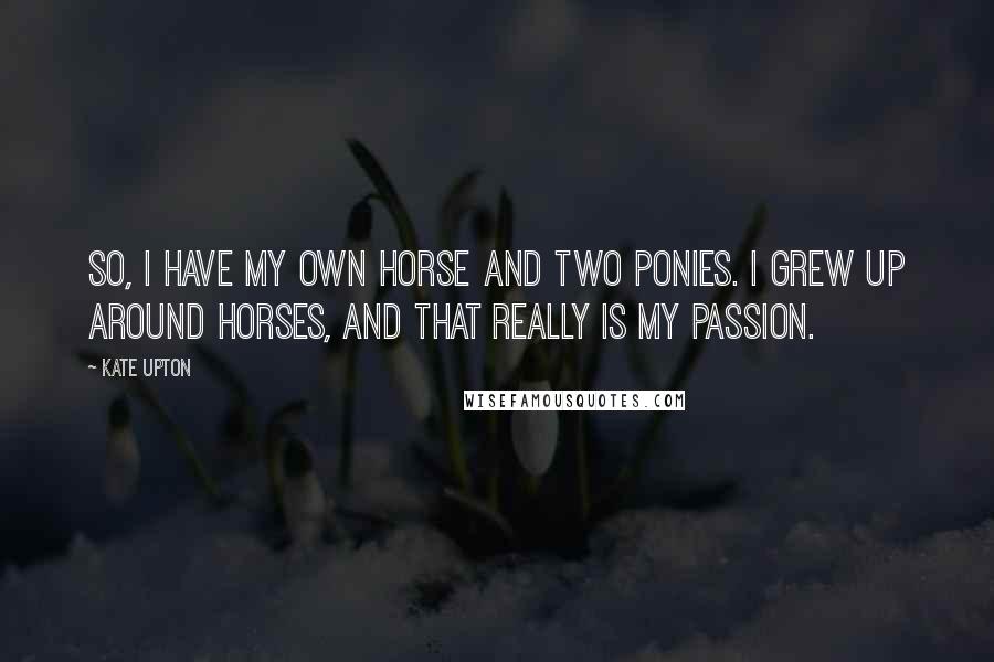 Kate Upton quotes: So, I have my own horse and two ponies. I grew up around horses, and that really is my passion.