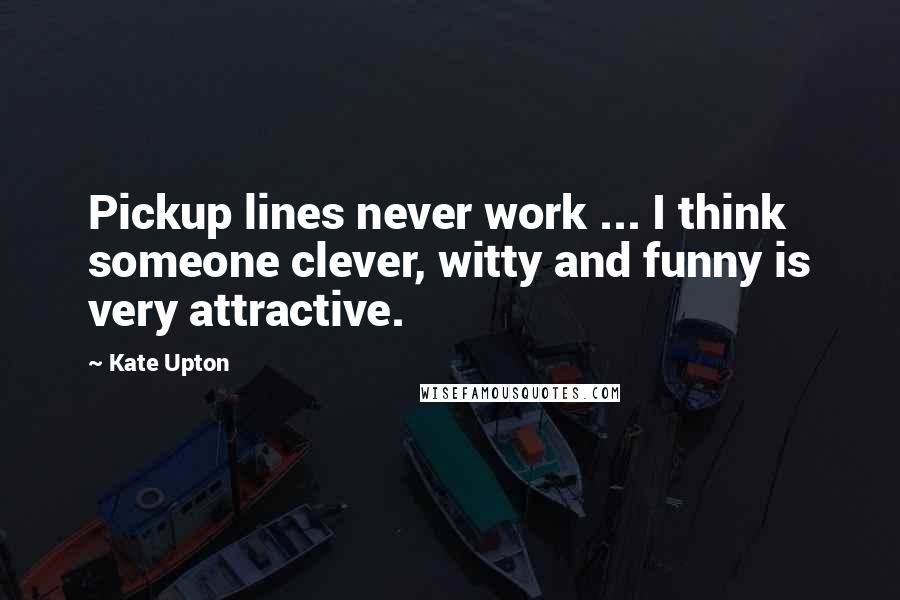 Kate Upton quotes: Pickup lines never work ... I think someone clever, witty and funny is very attractive.