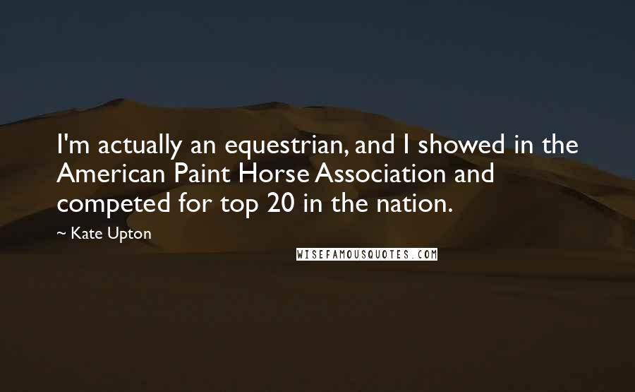 Kate Upton quotes: I'm actually an equestrian, and I showed in the American Paint Horse Association and competed for top 20 in the nation.