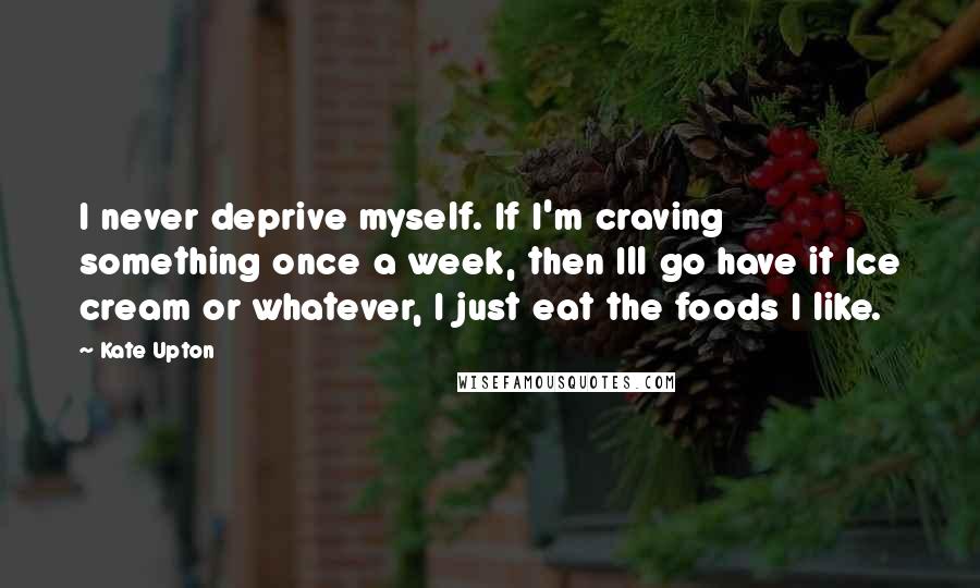 Kate Upton quotes: I never deprive myself. If I'm craving something once a week, then Ill go have it Ice cream or whatever, I just eat the foods I like.