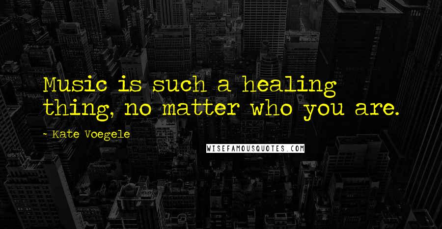 Kate Voegele quotes: Music is such a healing thing, no matter who you are.
