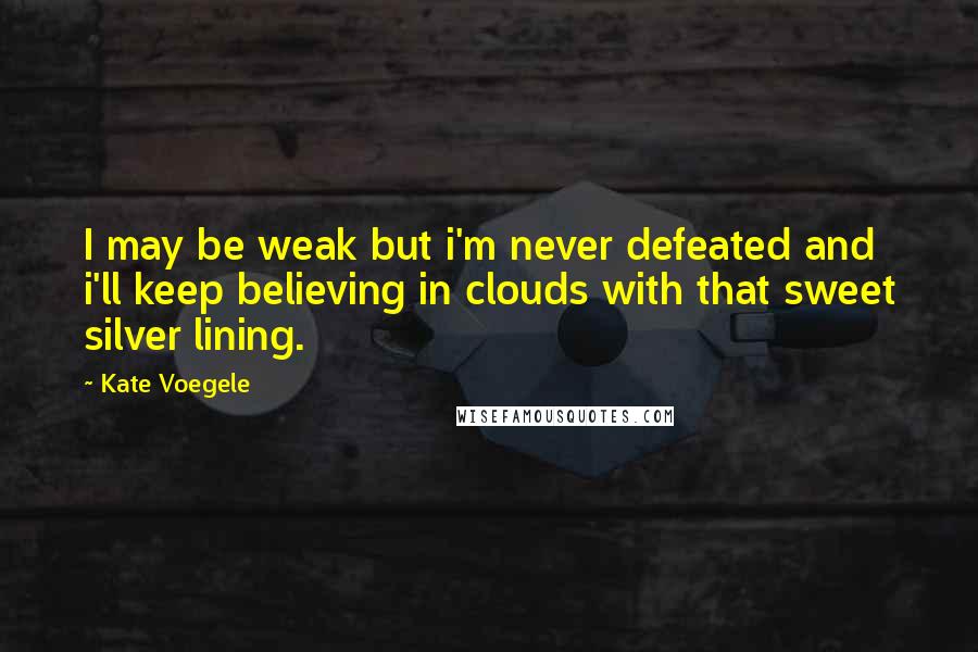 Kate Voegele quotes: I may be weak but i'm never defeated and i'll keep believing in clouds with that sweet silver lining.