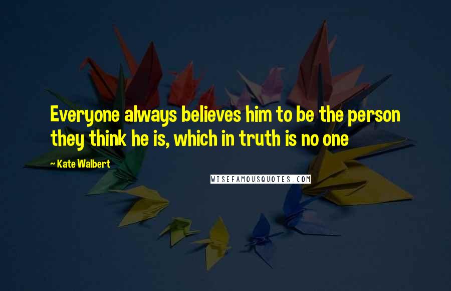 Kate Walbert quotes: Everyone always believes him to be the person they think he is, which in truth is no one