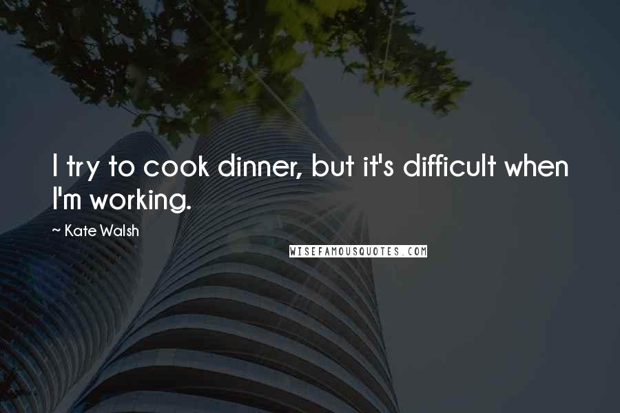 Kate Walsh quotes: I try to cook dinner, but it's difficult when I'm working.