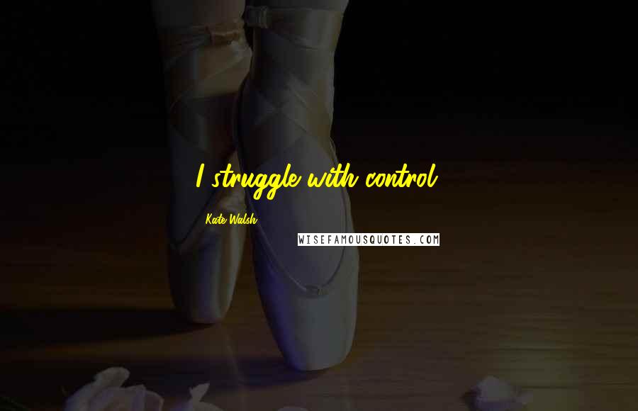 Kate Walsh quotes: I struggle with control.