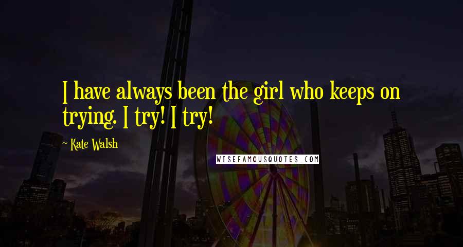 Kate Walsh quotes: I have always been the girl who keeps on trying. I try! I try!