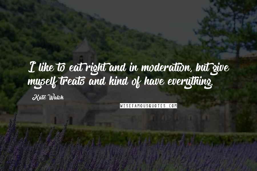 Kate Walsh quotes: I like to eat right and in moderation, but give myself treats and kind of have everything.