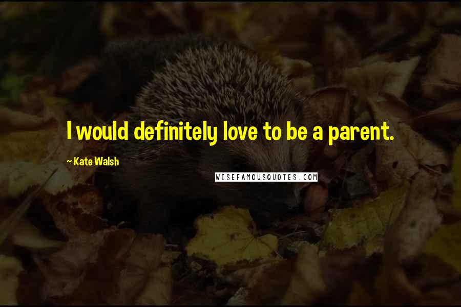 Kate Walsh quotes: I would definitely love to be a parent.