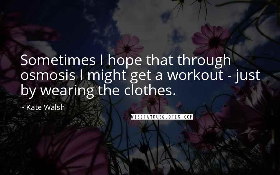 Kate Walsh quotes: Sometimes I hope that through osmosis I might get a workout - just by wearing the clothes.